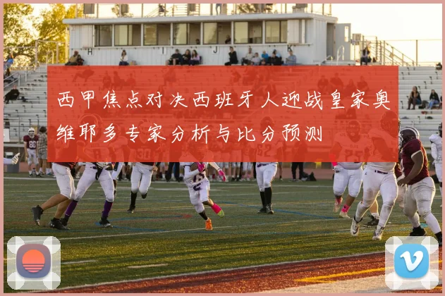 西甲焦点对决西班牙人迎战皇家奥维耶多专家分析与比分预测